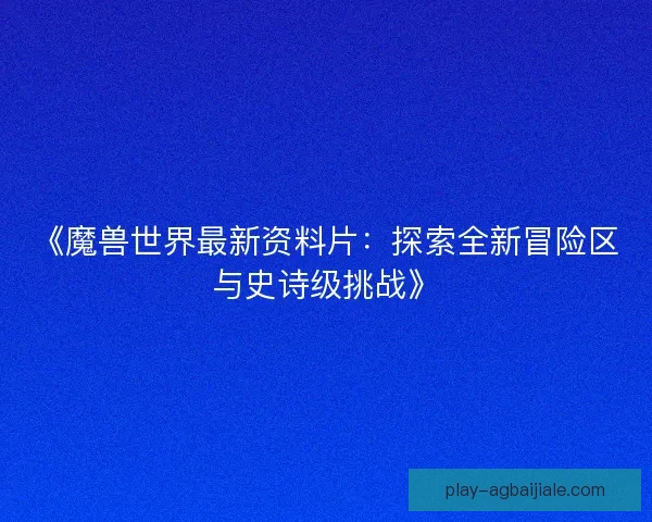 《魔兽世界最新资料片：探索全新冒险区与史诗级挑战》